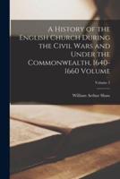 A History of the English Church During the Civil Wars and Under the Commonwealth, 1640-1660 Volume; Volume 2