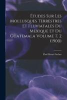 Études Sur Les Mollusques Terrestres Et Fluviatales Du Mexique Et Du Guatemala Volume T. 2 (1900)