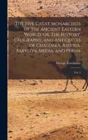 The Five Great Monarchies of the Ancient Eastern World; or, The History, Geography, and Antiquites of Chaldaea, Assyria, Babylon, Media, and Persia