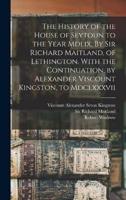 The History of the House of Seytoun to the Year Mdlix, By Sir Richard Maitland, of Lethington. With the Continuation, by Alexander Viscount Kingston, to Mdclxxxvii