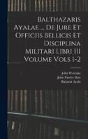 Balthazaris Ayalae ... De Jure Et Officiis Bellicis Et Disciplina Militari Libri III Volume Vols 1-2