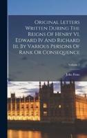 Original Letters Written During The Reigns Of Henry Vi, Edward Iv And Richard Iii. By Various Persons Of Rank Or Consequence; Volume 5