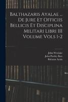 Balthazaris Ayalae ... De Jure Et Officiis Bellicis Et Disciplina Militari Libri III Volume Vols 1-2