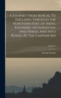 A Journey From Bengal To England, Through The Northern Part Of India, Kashmire, Afghanistan, And Persia, And Into Russia, By The Caspian-Sea; Volume 2