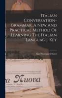 Italian Conversation-Grammar, A New And Practical Method Of Learning The Italian Language. Key