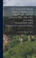 C.F. Volney's Reise Nach Syrien Und Aegypten in Den Jahren 1783, 1784, 1785. Aus Dem Französischen Übersetzt, Erster Theil