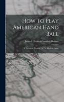 How To Play American Hand Ball; A Technical Treatise Of The Modern Game