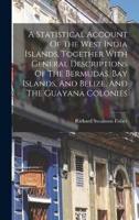 A Statistical Account Of The West India Islands, Together With General Descriptions Of The Bermudas, Bay Islands, And Belize, And The Guayana Colonies