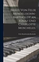 Briefe Von Felix Mendelssohn-Bartholdy an Ignaz Und Charlotte Moscheles.