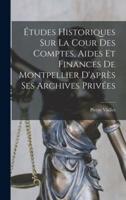 Études Historiques Sur La Cour Des Comptes, Aides Et Finances De Montpellier D'après Ses Archives Privées