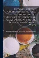 Catalogue Of The Collection Of Pictures Belonging To The Marquess Of Lansdowne, K.g. At Lansdowne House, London And Bowood, Wilts