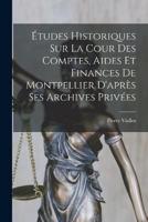 Études Historiques Sur La Cour Des Comptes, Aides Et Finances De Montpellier D'après Ses Archives Privées