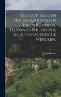 Des Gottseligen Hocherleuchteten Jacob Böhmens, Teutonici Philosophi, Alle Theosophische Wercken.