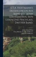 E.T.A. Hoffmann's Erzählungen Aus Seinen Letzten Lebensjahren, Sein Leben Und Nachlass. Dritter Band.