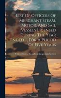 List Of Officers Of Merchant Steam, Motor, And Sail Vessels Licensed During The Year Ended ..., For A Period Of Five Years
