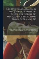Life Of Rear-Admiral John Paul Jones, Chevalier Of The Military Order Of Merit, And Of The Russian Order Of St. Anne, &C
