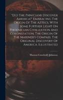 "did The Ph&#156;nicians Discover America?" Embracing The Origin Of The Aztecs, With Some Further Light On Phoenician Civilization And Colonization. The Origin Of The Mariner's Compass. The Original Discovery Of America. Illustrated