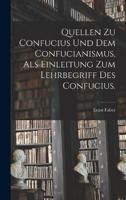 Quellen Zu Confucius Und Dem Confucianismus, Als Einleitung Zum Lehrbegriff Des Confucius.