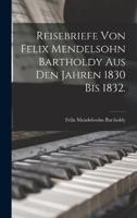 Reisebriefe Von Felix Mendelsohn Bartholdy Aus Den Jahren 1830 Bis 1832.