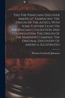 "did The Ph&#156;nicians Discover America?" Embracing The Origin Of The Aztecs, With Some Further Light On Phoenician Civilization And Colonization. T