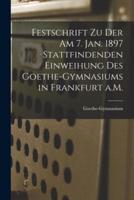 Festschrift Zu Der Am 7. Jan. 1897 Stattfindenden Einweihung Des Goethe-Gymnasiums in Frankfurt a.M.