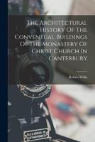 The Architectural History Of The Conventual Buildings Of The Monastery Of Christ Church In Canterbury