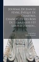 Journal De Jean Le Fèvre, Évêque De Chartres, Chancelier Des Rois De Sicile Louis I Et Louis Ii D'anjou...