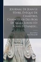 Journal De Jean Le Fèvre, Évêque De Chartres, Chancelier Des Rois De Sicile Louis I Et Louis Ii D'anjou...