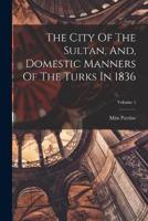 The City Of The Sultan, And, Domestic Manners Of The Turks In 1836; Volume 1