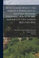Reise Seiner Höheit Des Herzogs Bernhard Zu Sachsen-Weimar-Eisenach Durch Nord-Amerika in Den Jahren 1825 Und 1826.