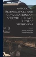 Anecdotes, Reminiscences, And Conversations, Of And With The Late George Stephenson