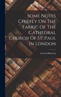 Some Notes Chiefly On The Fabric Of The Cathedral Church Of St. Paul In London
