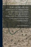 Zur Geschichte Des Königreichs Hannover in Den Ersten Jahren Nach Der Befreiung Von Der Westfälischen Und Französischen Herrschaft.