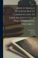 Anicii Manlii Severini Boetii Commentarii In Librum Aristotelis Peri Hermenias, Volume 1...