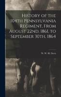 History of the 104th Pennsylvania Regiment, From August 22Nd, 1861, to September 30Th, 1864