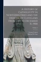 A History of Catholicity in Northern Ohio and the Diocese of Cleveland From 1749 to December 31, 1900; Volume 2