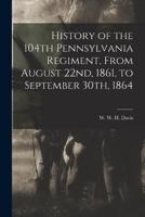 History of the 104th Pennsylvania Regiment, From August 22Nd, 1861, to September 30Th, 1864