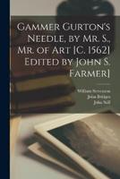 Gammer Gurton's Needle, by Mr. S., Mr. Of Art [C. 1562] Edited by John S. Farmer]
