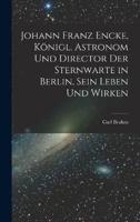 Johann Franz Encke, Königl. Astronom Und Director Der Sternwarte in Berlin, Sein Leben Und Wirken