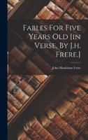 Fables For Five Years Old [In Verse, By J.h. Frere.]