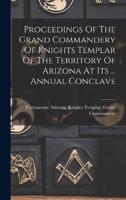 Proceedings Of The Grand Commandery Of Knights Templar Of The Territory Of Arizona At Its ... Annual Conclave