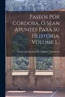 Paseos Por Córdoba, Ó Sean Apuntes Para Su Hlistoria, Volume 1...