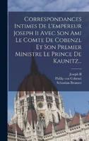 Correspondances Intimes De L'empereur Joseph Ii Avec Son Ami Le Comte De Cobenzl Et Son Premier Ministre Le Prince De Kaunitz...