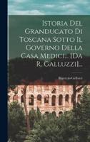 Istoria Del Granducato Di Toscana Sotto Il Governo Della Casa Medici... [Da R. Galluzzi]...
