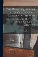 The Home Squadron Under Commodore Conner In The War With Mexico, Being A Synopsis Of Its Services