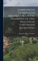 Sammlungen Vermischter Abhandlungen, Das Theoretische Und Practische Forstwesen Betreffend.