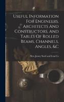 Useful Information For Engineers, Architects And Constructors, And Tables Of Rolled Beams, Channels, Angles, &C