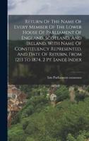 Return Of The Name Of Every Member Of The Lower House Of Parliament Of England, Scotland, And Ireland, With Name Of Constituency Represented, And Date Of Return, From 1213 To 1874. 2 Pt. [And] Index