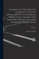 Elements of Descriptive Geometry, With Its Applications to Spherical Projections, Shades and Shadows, Perspective and Isometric Projections; Volume 2