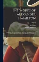 The Works of Alexander Hamilton; Containing His Correspondence, and His Political and Official Writings, Exclusive of the Federalist, Civil and Military; Volume 1